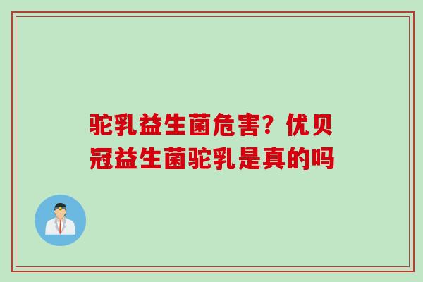 驼乳益生菌危害？优贝冠益生菌驼乳是真的吗