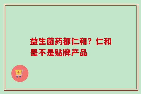 益生菌药都仁和？仁和是不是贴牌产品