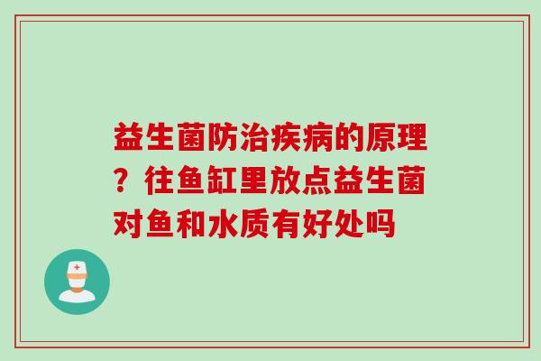 益生菌防的原理?往鱼缸里放点益生菌对鱼和水质有好处吗 益生菌防的原理?往鱼缸里放点益生菌对鱼和水质有好处吗