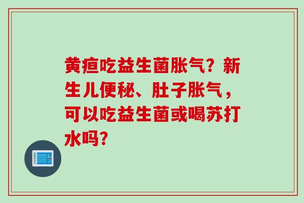 黄疸吃益生菌？新生儿、肚子，可以吃益生菌或喝苏打水吗？