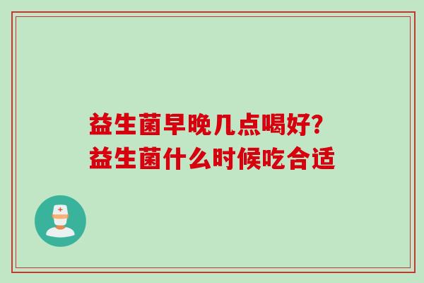 益生菌早晚几点喝好?益生菌什么时候吃合适 益生菌早晚几点喝好?益生菌什么时候吃合适