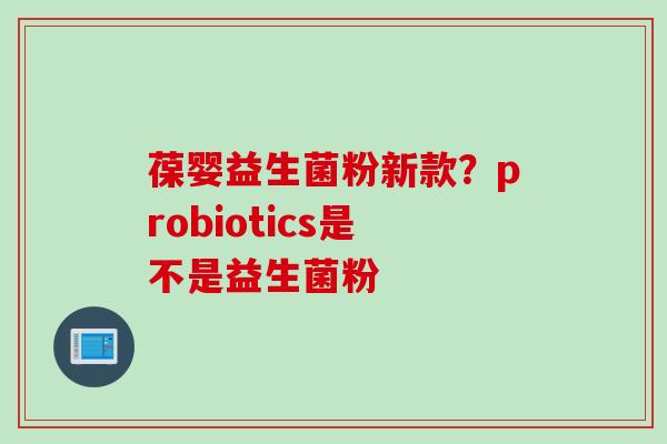 葆婴益生菌粉新款?probiotics是不是益生菌粉 葆婴益生菌粉新款?probiotics是不是益生菌粉