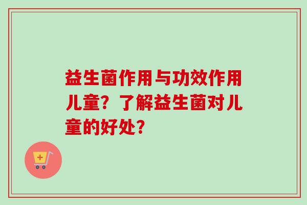 益生菌作用与功效作用儿童?了解益生菌对儿童的好处? 益生菌作用与功效作用儿童?了解益生菌对儿童的好处?