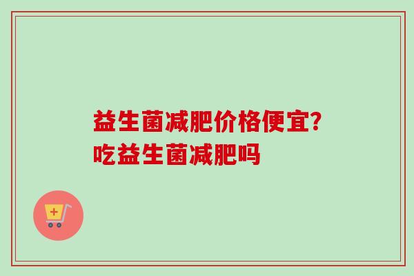 益生菌减肥价格便宜？吃益生菌减肥吗