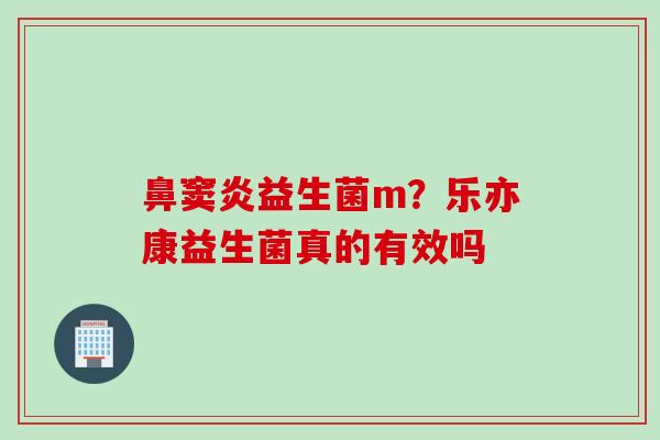 鼻窦炎益生菌m?乐亦康益生菌真的有效吗 鼻窦炎益生菌m?乐亦康益生菌真的有效吗