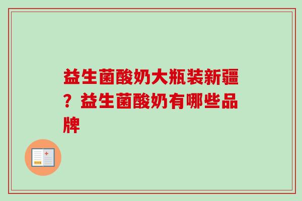 益生菌酸奶大瓶装新疆?益生菌酸奶有哪些品牌 益生菌酸奶大瓶装新疆?益生菌酸奶有哪些品牌