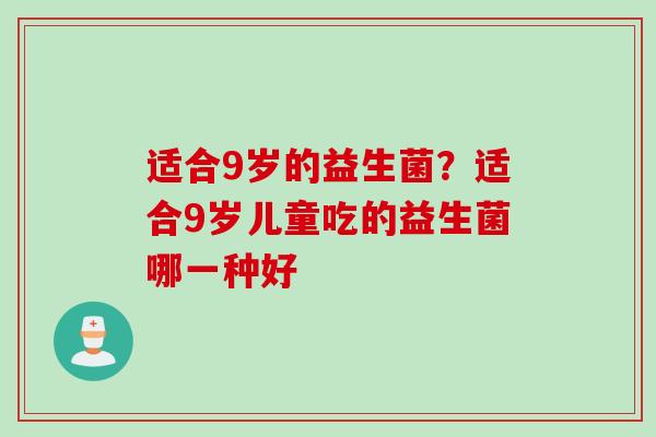 适合9岁的益生菌？适合9岁儿童吃的益生菌哪一种好