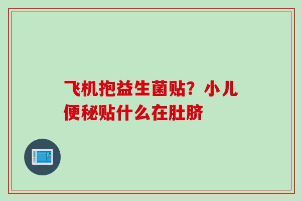 飞机抱益生菌贴?小儿贴什么在肚脐 飞机抱益生菌贴?小儿贴什么在肚脐