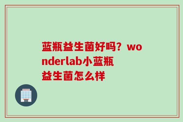 蓝瓶益生菌好吗?wonderlab小蓝瓶益生菌怎么样 蓝瓶益生菌好吗?wonderlab小蓝瓶益生菌怎么样