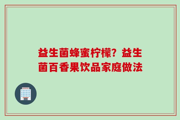 益生菌蜂蜜柠檬?益生菌百香果饮品家庭做法 益生菌蜂蜜柠檬?益生菌百香果饮品家庭做法