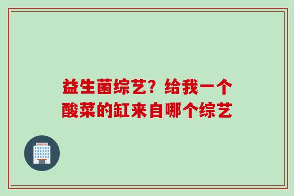 益生菌综艺？给我一个酸菜的缸来自哪个综艺