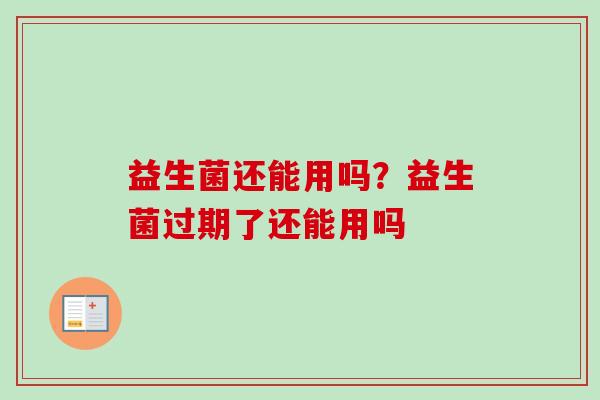 益生菌还能用吗？益生菌过期了还能用吗