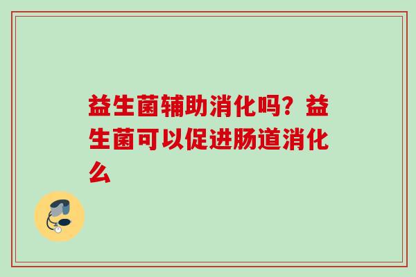 益生菌辅助消化吗?益生菌可以促进肠道消化么 益生菌辅助消化吗?益生菌可以促进肠道消化么