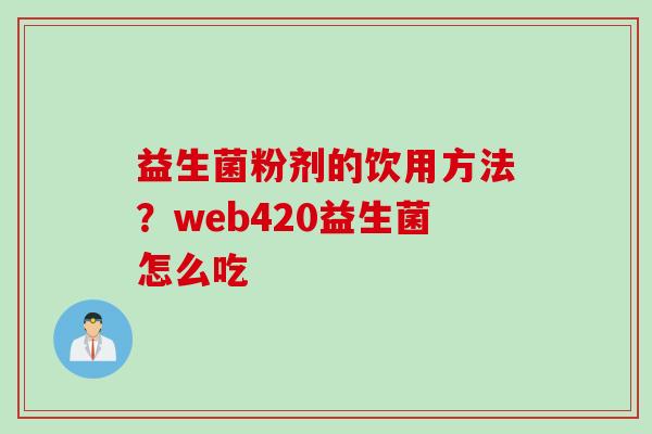 益生菌粉剂的饮用方法?web420益生菌怎么吃 益生菌粉剂的饮用方法?web420益生菌怎么吃