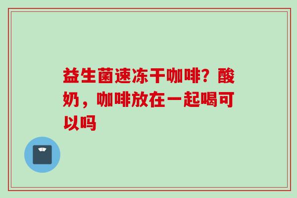 益生菌速冻干咖啡?酸奶,咖啡放在一起喝可以吗 益生菌速冻干咖啡?酸奶,咖啡放在一起喝可以吗