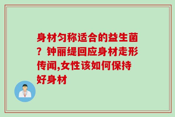 身材匀称适合的益生菌？钟丽缇回应身材走形传闻,女性该如何保持好身材