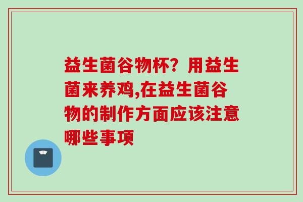 益生菌谷物杯？用益生菌来养鸡,在益生菌谷物的制作方面应该注意哪些事项