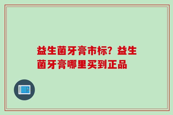 益生菌牙膏市标？益生菌牙膏哪里买到正品