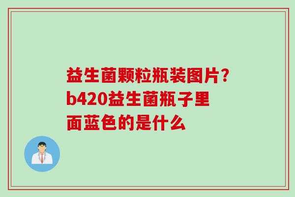 益生菌颗粒瓶装图片？b420益生菌瓶子里面蓝色的是什么