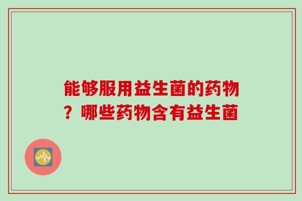 能够服用益生菌的?哪些含有益生菌 能够服用益生菌的?哪些含有益生菌