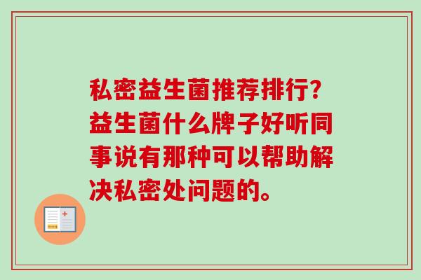 私密益生菌推荐排行?益生菌什么牌子好听同事说有那种可以帮助解决私密处问题的。 私密益生菌推荐排行?益生菌什么牌子好听同事说有那种可以帮助解决私密处问题的。