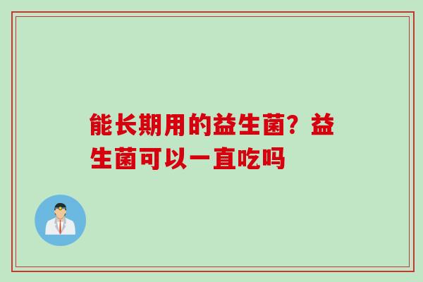 能长期用的益生菌?益生菌可以一直吃吗 能长期用的益生菌?益生菌可以一直吃吗
