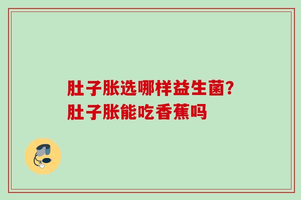 肚子胀选哪样益生菌？肚子胀能吃香蕉吗