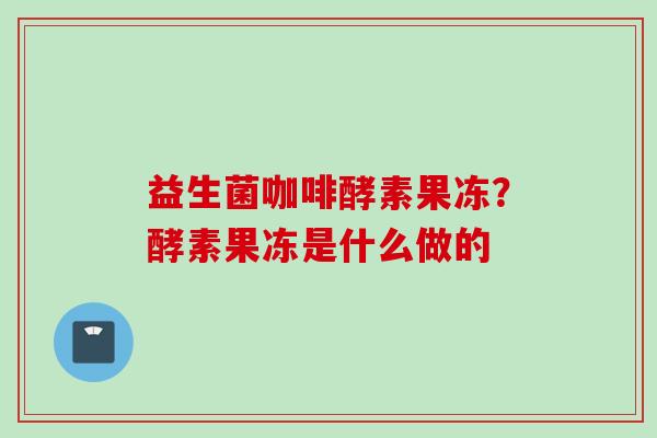 益生菌咖啡酵素果冻？酵素果冻是什么做的