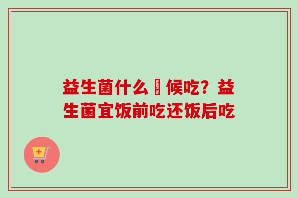 益生菌什么吋候吃？益生菌宜饭前吃还饭后吃