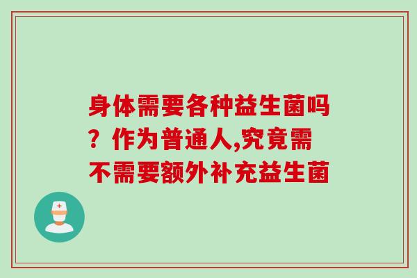 身体需要各种益生菌吗?作为普通人,究竟需不需要额外补充益生菌 身体需要各种益生菌吗?作为普通人,究竟需不需要额外补充益生菌