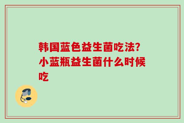 韩国蓝色益生菌吃法?小蓝瓶益生菌什么时候吃 韩国蓝色益生菌吃法?小蓝瓶益生菌什么时候吃