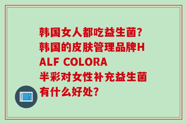 韩国女人都吃益生菌？韩国的管理品牌HALF COLORA半彩对女性补充益生菌有什么好处？
