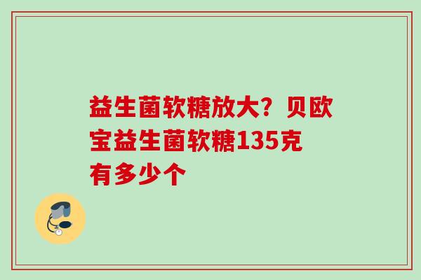 益生菌软糖放大？贝欧宝益生菌软糖135克有多少个