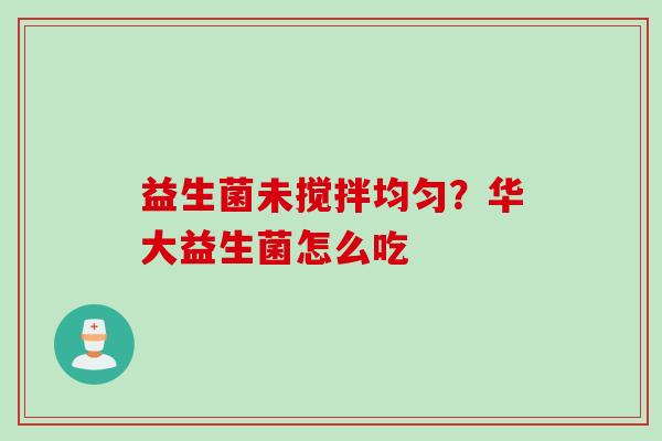 益生菌未搅拌均匀?华大益生菌怎么吃 益生菌未搅拌均匀?华大益生菌怎么吃