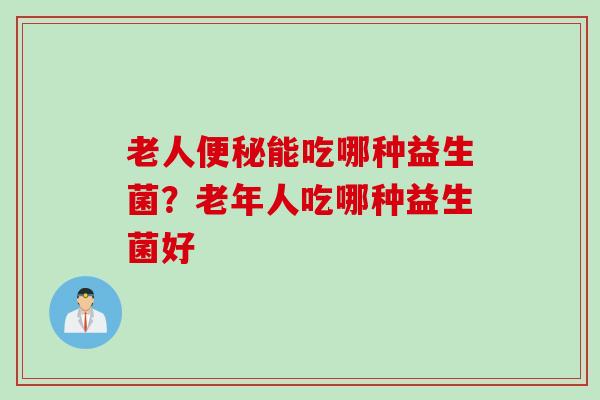 老人能吃哪种益生菌?老年人吃哪种益生菌好 老人能吃哪种益生菌?老年人吃哪种益生菌好