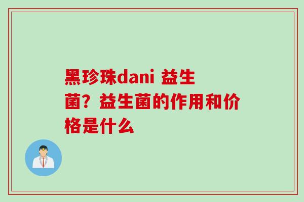 黑珍珠dani 益生菌？益生菌的作用和价格是什么