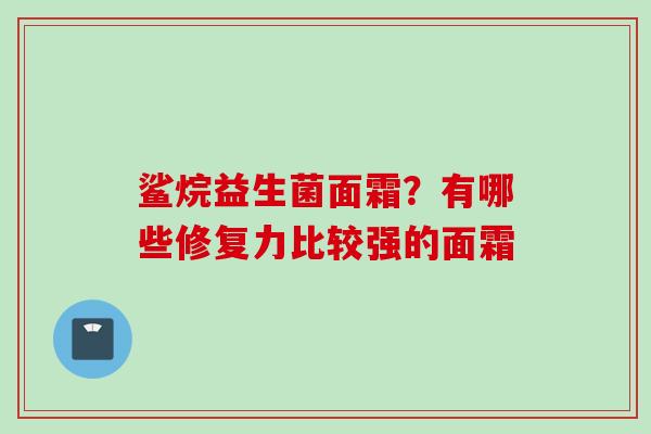 鲨烷益生菌面霜？有哪些修复力比较强的面霜