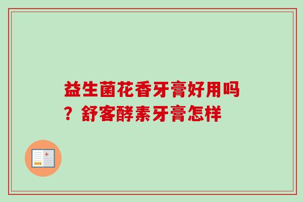 益生菌花香牙膏好用吗?舒客酵素牙膏怎样 益生菌花香牙膏好用吗?舒客酵素牙膏怎样