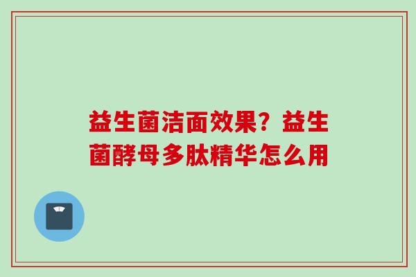 益生菌洁面效果?益生菌酵母多肽精华怎么用 益生菌洁面效果?益生菌酵母多肽精华怎么用