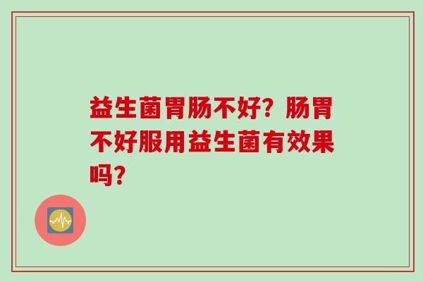 益生菌不好？肠胃不好服用益生菌有效果吗？