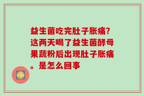 益生菌吃完肚子胀痛？这两天喝了益生菌酵母果蔬粉后出现肚子胀痛。是怎么回事