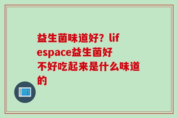 益生菌味道好？lifespace益生菌好不好吃起来是什么味道的
