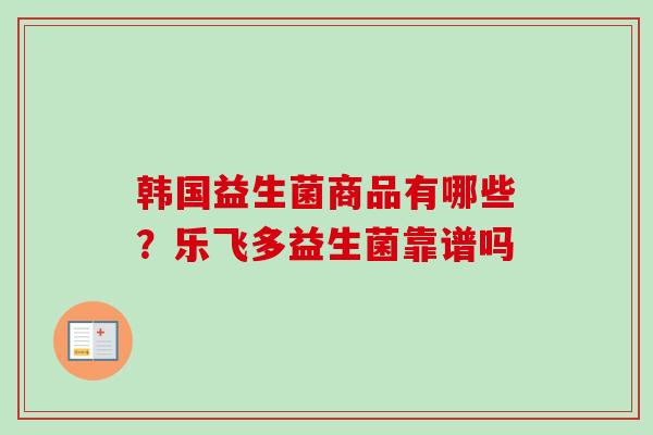 韩国益生菌商品有哪些？乐飞多益生菌靠谱吗