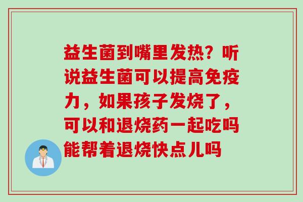 益生菌到嘴里发热?听说益生菌可以提高力,如果孩子发烧了,可以和退烧药一起吃吗能帮着退烧快点儿吗 益生菌到嘴里发热?听说益生菌可以提高力,如果孩子发烧了,可以和退烧药一起吃吗能帮着退烧快点儿吗