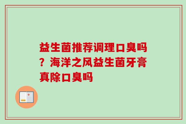 益生菌推荐调理吗?海洋之风益生菌牙膏真除吗 益生菌推荐调理吗?海洋之风益生菌牙膏真除吗