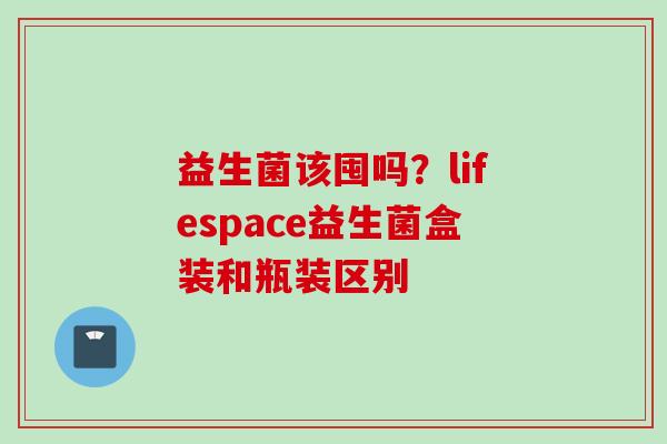 益生菌该囤吗？lifespace益生菌盒装和瓶装区别
