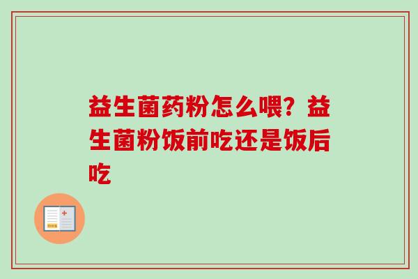 益生菌药粉怎么喂？益生菌粉饭前吃还是饭后吃