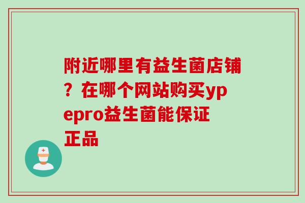 附近哪里有益生菌店铺?在哪个网站购买ypepro益生菌能保证正品 附近哪里有益生菌店铺?在哪个网站购买ypepro益生菌能保证正品