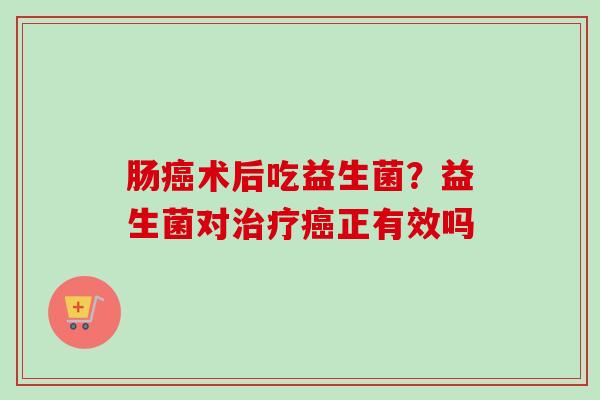 肠术后吃益生菌?益生菌对正有效吗 肠术后吃益生菌?益生菌对正有效吗