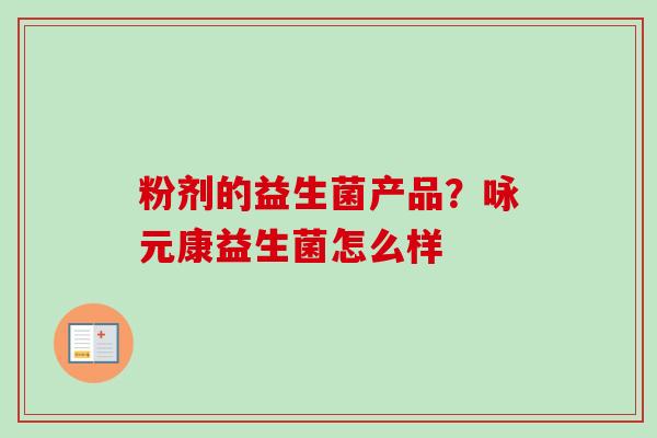 粉剂的益生菌产品?咏元康益生菌怎么样 粉剂的益生菌产品?咏元康益生菌怎么样